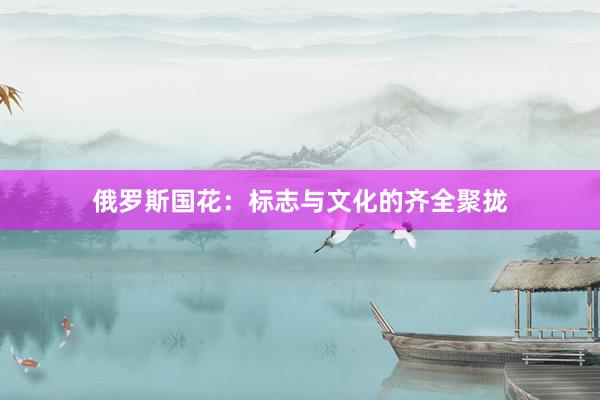 俄罗斯国花：标志与文化的齐全聚拢
