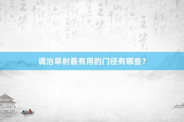 调治早射最有用的门径有哪些？