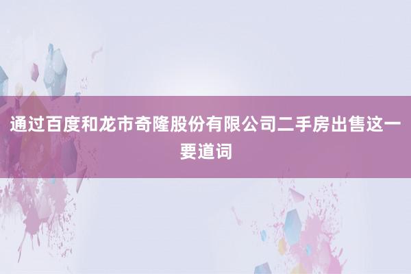 通过百度和龙市奇隆股份有限公司二手房出售这一要道词